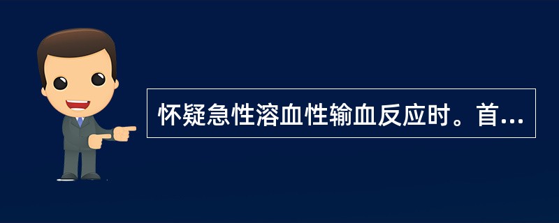 怀疑急性溶血性输血反应时。首先应采取的措施是及早扩容利尿，保护肾脏。()