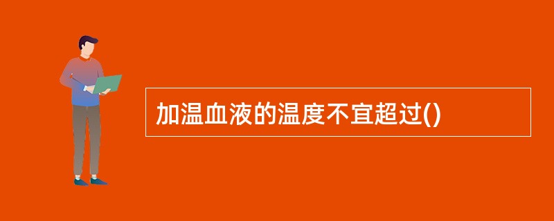 加温血液的温度不宜超过()