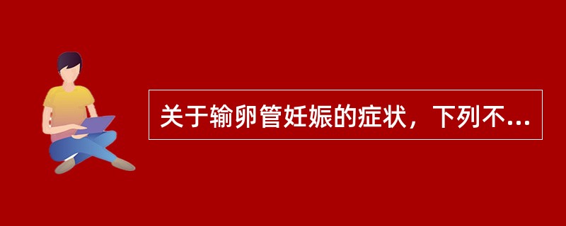 关于输卵管妊娠的症状，下列不符合的是（）。