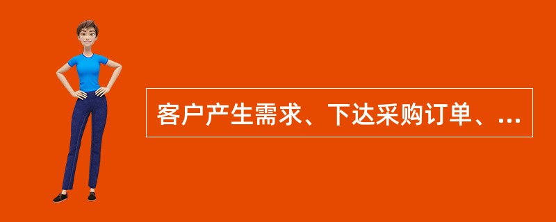 客户产生需求、下达采购订单、产品的送货直至把物料准备好供客户使用这一过程所需的时