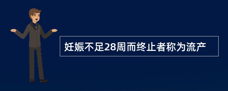 妊娠不足28周而终止者称为流产