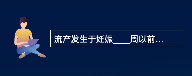 流产发生于妊娠____周以前称为早期流产，发生在妊娠____周至不足__周称为晚