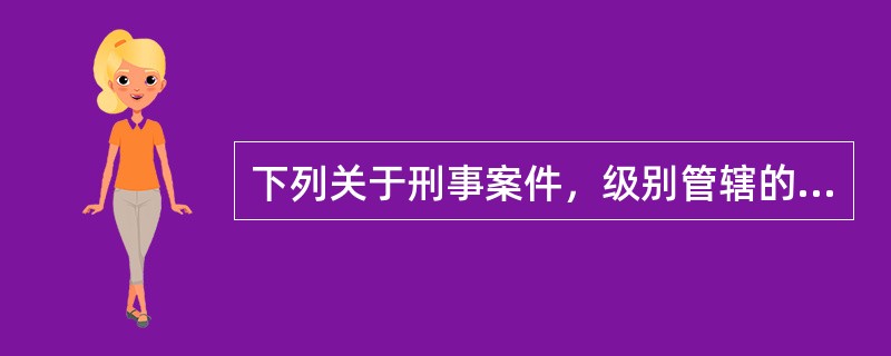 下列关于刑事案件，级别管辖的规定，说法错误的是（）