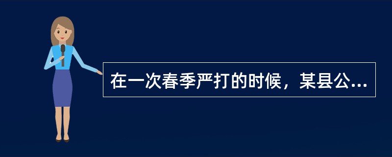 在一次春季严打的时候，某县公安局局长对“严打”工作进行了重要指示，他在工作会议上