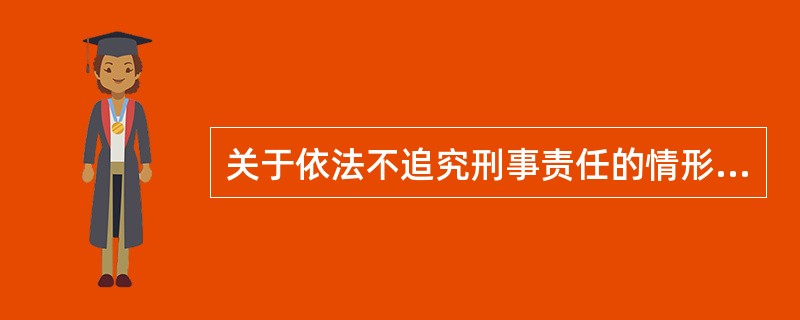 关于依法不追究刑事责任的情形，下列哪些选项是正确的？（）