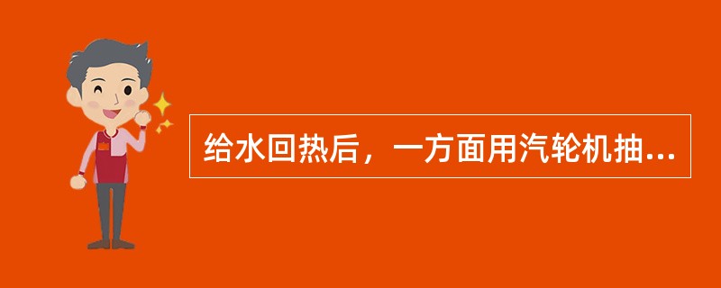 给水回热后，一方面用汽轮机抽汽所具有的热量来提高（），另一方面减少了蒸汽在（）中