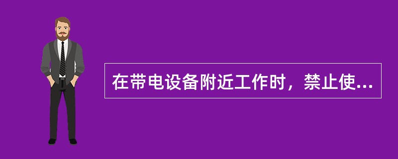 在带电设备附近工作时，禁止使用（）及其它长金属尺测量。