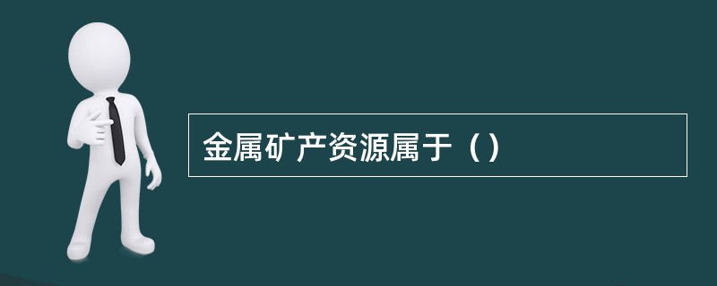 金属矿产资源属于（）