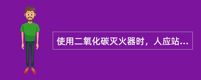 使用二氧化碳灭火器时，人应站在？（）