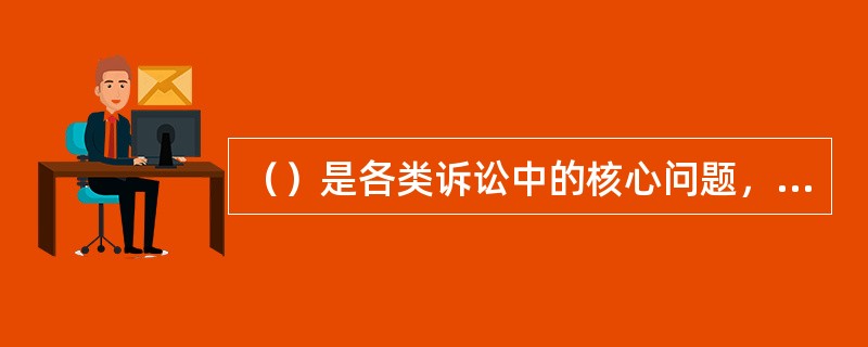 （）是各类诉讼中的核心问题，也是仲裁、调解以及纪律检查、各种奖惩中的核心问题。