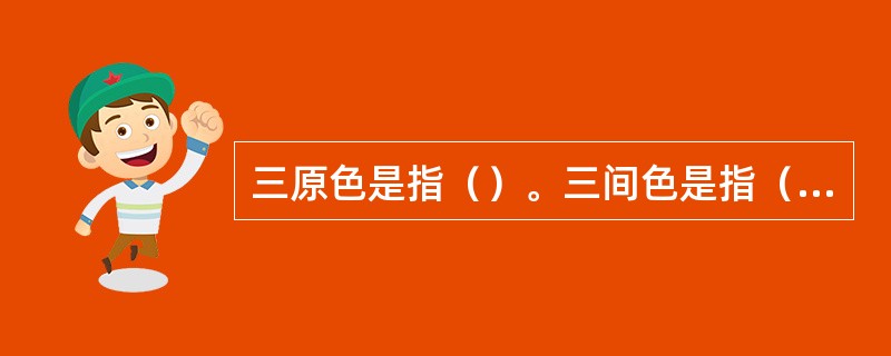 三原色是指（）。三间色是指（橙、绿、紫）。