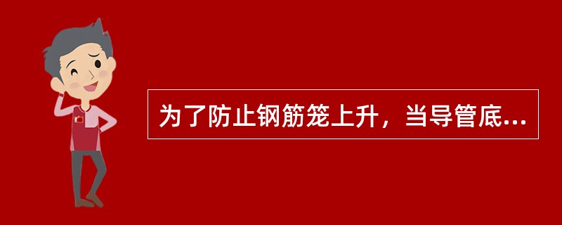 为了防止钢筋笼上升，当导管底口低于钢筋笼底部3m至高于钢筋笼底1m之间，且混凝土