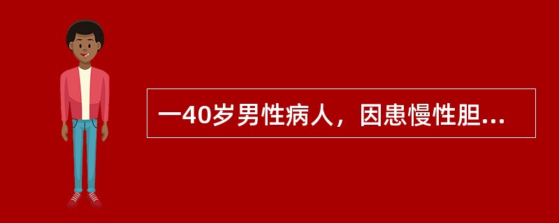 一40岁男性病人，因患慢性胆囊炎拟行胆囊切除术。既往史：除患有慢性胆囊炎外，未患