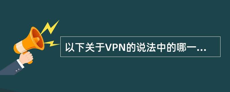 以下关于VPN的说法中的哪一项是准确的？（）