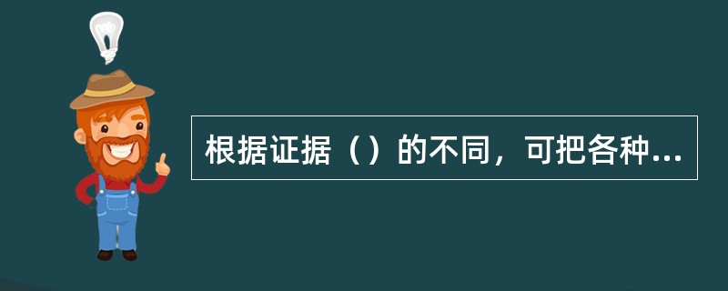根据证据（）的不同，可把各种证据划分为原始证据和传来证据。