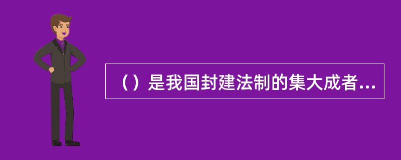 （）是我国封建法制的集大成者，是我国封建社会最完善的一部法典。