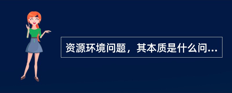 资源环境问题，其本质是什么问题？（）。