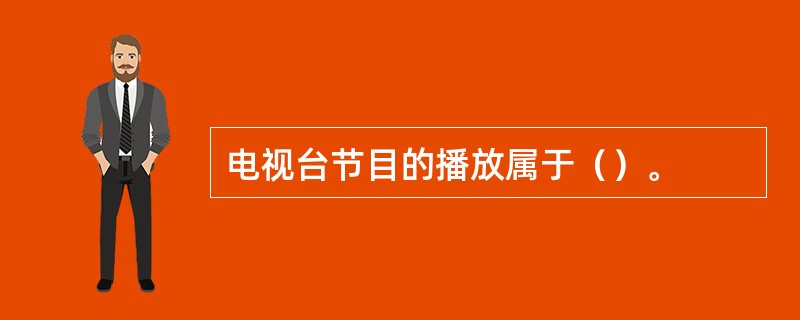 电视台节目的播放属于（）。