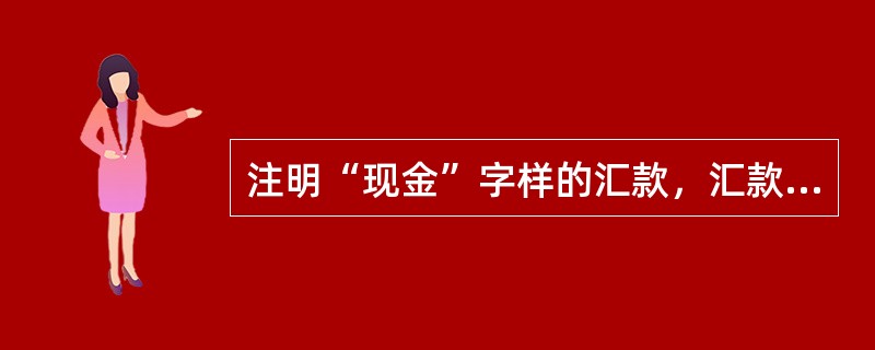 注明“现金”字样的汇款，汇款人和收款人必须为个人，此类汇款可支取现金，也可转账支