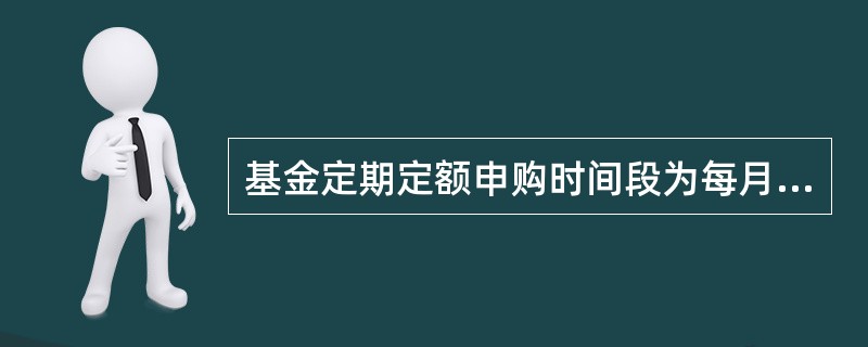 基金定期定额申购时间段为每月1日至24日，委托申购日遇非基金开放日顺延，申购日顺