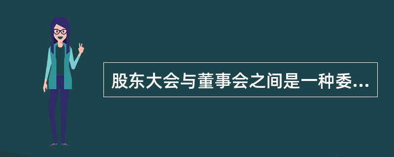 股东大会与董事会之间是一种委托代理关系。（）