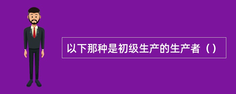 以下那种是初级生产的生产者（）