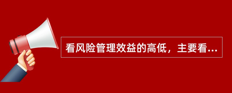 看风险管理效益的高低，主要看其能否以最小的成本取得最大的安全保障，而成本的大小则