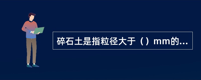 碎石土是指粒径大于（）mm的颗粒超过总重量50%的土。