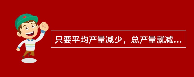 只要平均产量减少，总产量就减少。