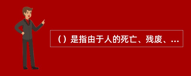 （）是指由于人的死亡、残废、疾病、衰老及丧失或降低劳动能力等所造成的风险。
