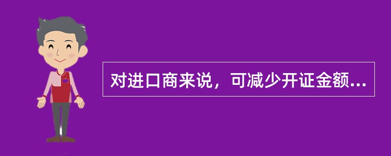 对进口商来说，可减少开证金额，少付开证押金，少垫资金；对出口商来说，又可要求银行