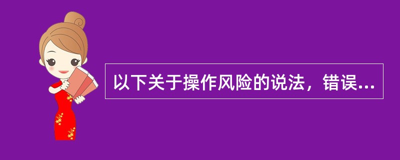 以下关于操作风险的说法，错误的是：