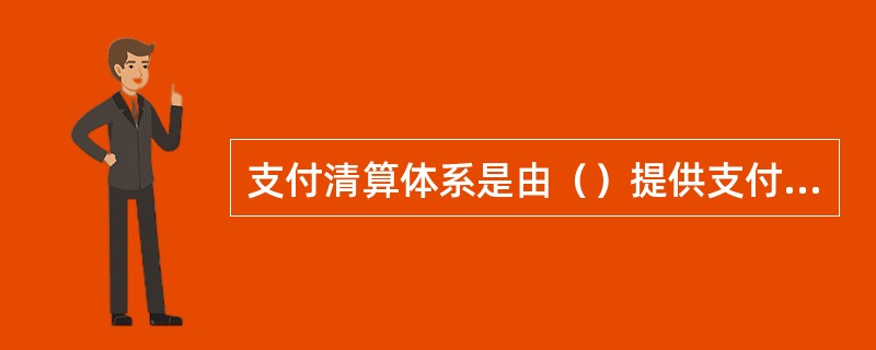 支付清算体系是由（）提供支付清算服务的和实现支付指令传递及资金清算的共同组成,用