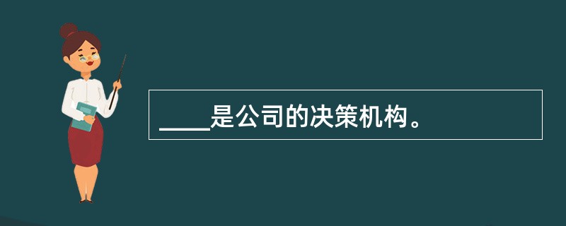 ____是公司的决策机构。