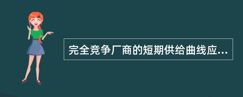 完全竞争厂商的短期供给曲线应该是：（）