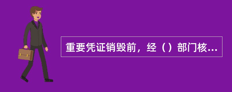 重要凭证销毁前，经（）部门核准后，向库房管理部门发出销重要空白凭证毁或退回通知。