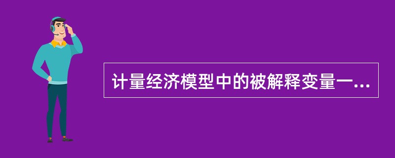 计量经济模型中的被解释变量一定是（）。