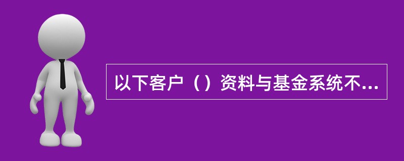 以下客户（）资料与基金系统不一致时，须通过修改“重要客户资料交易3897”交易进