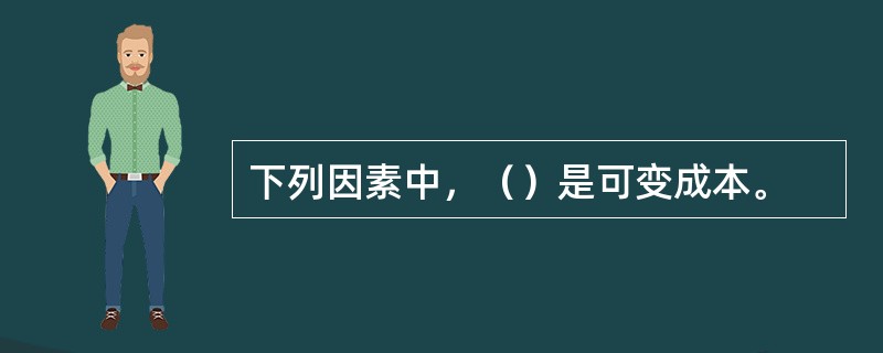 下列因素中，（）是可变成本。