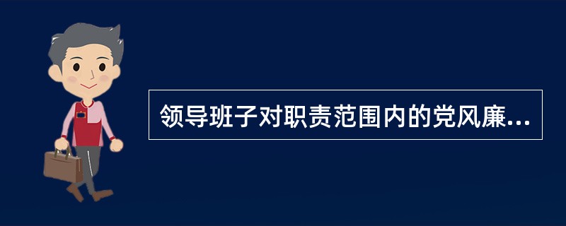 领导班子对职责范围内的党风廉政建设负（）责任。