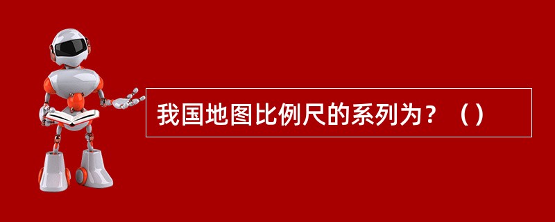 我国地图比例尺的系列为？（）