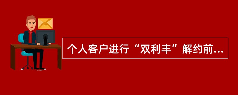 个人客户进行“双利丰”解约前，必须（）。