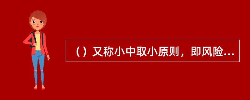 （）又称小中取小原则，即风险管理决策者以风险的最小潜在损失最小者为最佳方案。