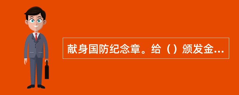 献身国防纪念章。给（）颁发金质纪念章。