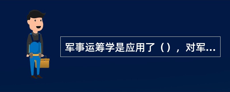 军事运筹学是应用了（），对军事问题进行定量分析，为决策提供数量依据的一种科学方法