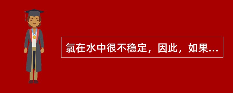 氯在水中很不稳定，因此，如果不能及时测定，应加入稳定剂固定。