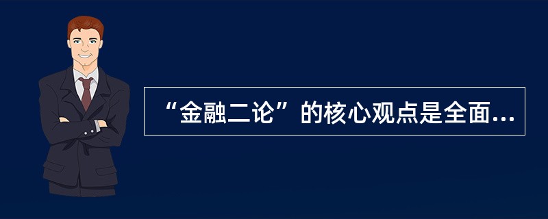 “金融二论”的核心观点是全面推行金融自由化、取消政府对金融机构和金融市场的一切管