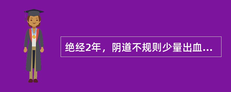 绝经2年，阴道不规则少量出血半月。检查：阴道不充血，宫颈光滑，宫体稍大，诊刮内膜