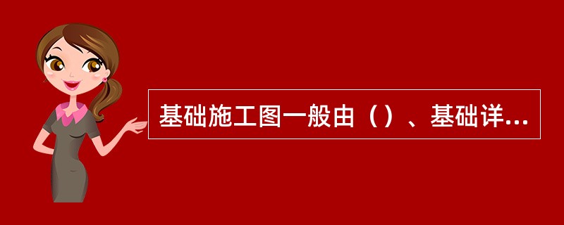 基础施工图一般由（）、基础详图与文字说明三部分组成。主要作为测量放线、挖槽、抄平