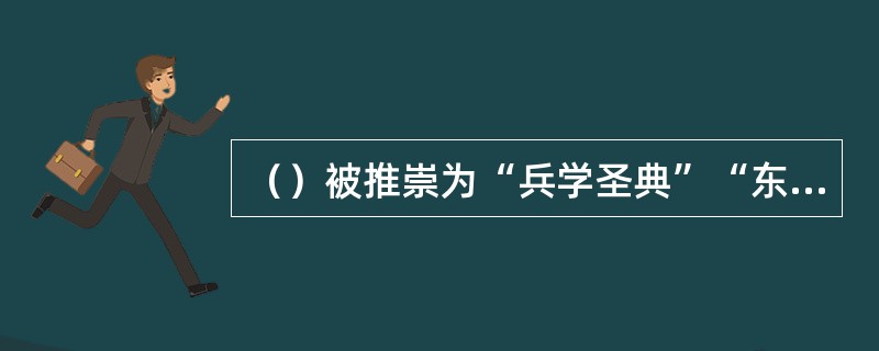 （）被推崇为“兵学圣典”“东方兵学的鼻祖”“武经的冠冕”，在世界军事历史上占有突